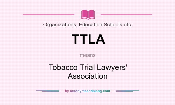 What does TTLA mean? It stands for Tobacco Trial Lawyers` Association
