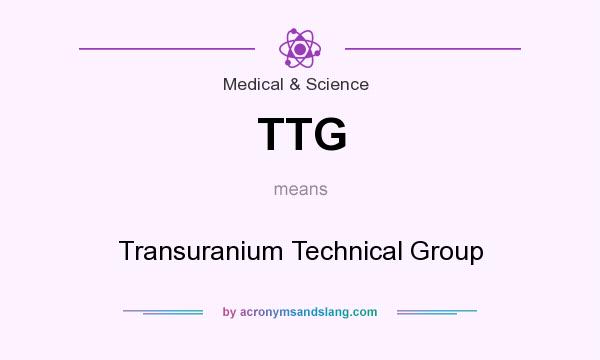 What does TTG mean? It stands for Transuranium Technical Group