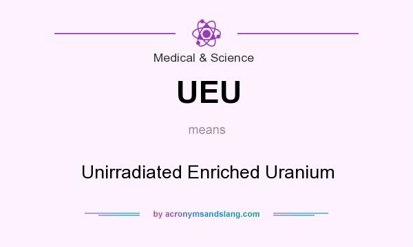 What does UEU mean? It stands for Unirradiated Enriched Uranium