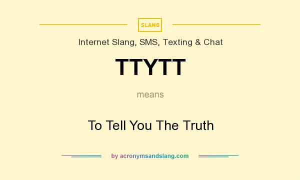 What does TTYTT mean? It stands for To Tell You The Truth
