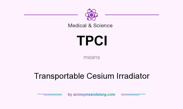 What does TPCI mean? It stands for Transportable Cesium Irradiator