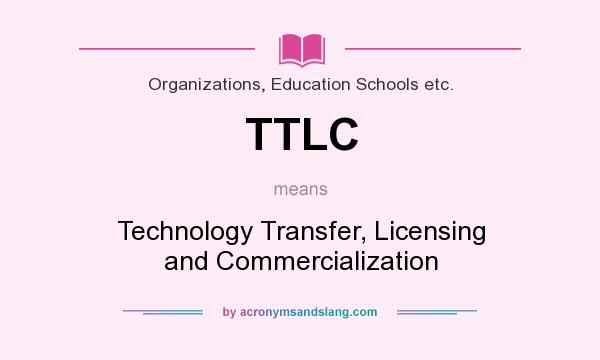 What does TTLC mean? It stands for Technology Transfer, Licensing and Commercialization