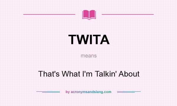 What does TWITA mean? It stands for That`s What I`m Talkin` About