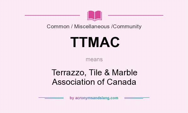 What does TTMAC mean? It stands for Terrazzo, Tile & Marble Association of Canada