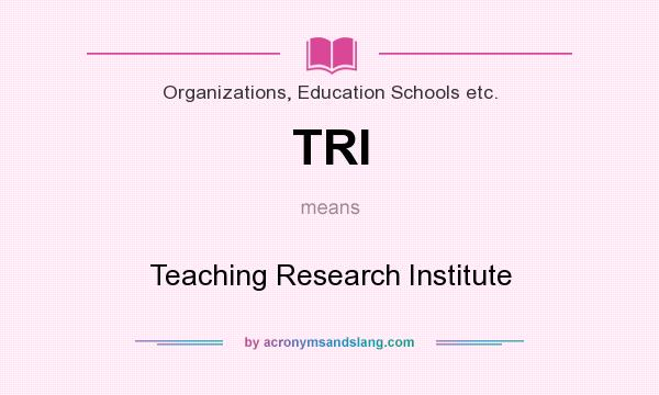 What does TRI mean? It stands for Teaching Research Institute