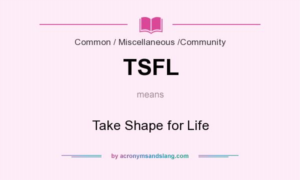 What does TSFL mean? It stands for Take Shape for Life