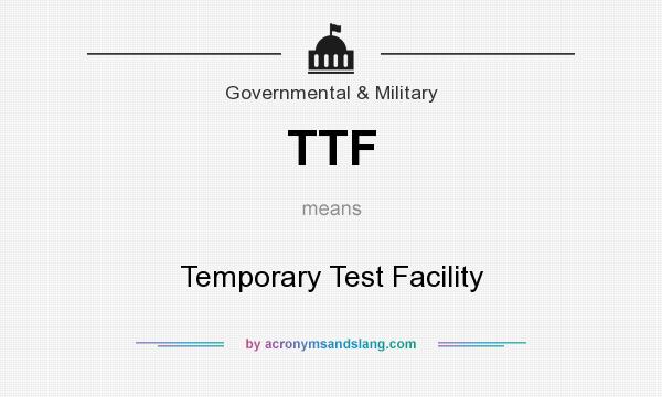 What does TTF mean? It stands for Temporary Test Facility
