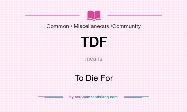 What does TDF mean? It stands for To Die For