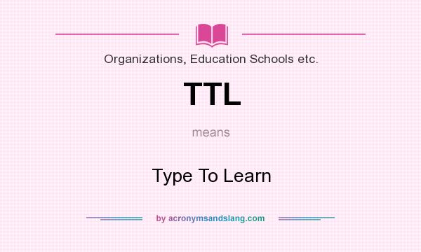 What does TTL mean? It stands for Type To Learn