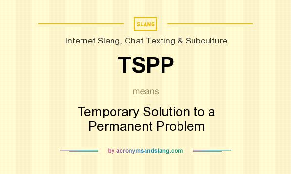 What does TSPP mean? It stands for Temporary Solution to a Permanent Problem