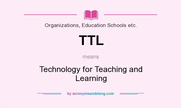 What does TTL mean? It stands for Technology for Teaching and Learning