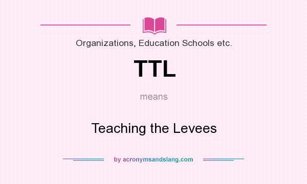 What does TTL mean? It stands for Teaching the Levees