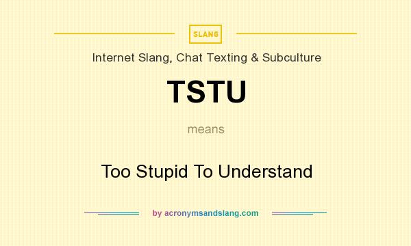 What does TSTU mean? It stands for Too Stupid To Understand