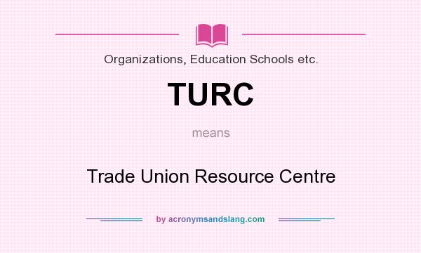 What does TURC mean? It stands for Trade Union Resource Centre