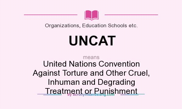What does UNCAT mean? It stands for United Nations Convention Against Torture and Other Cruel, Inhuman and Degrading Treatment or Punishment