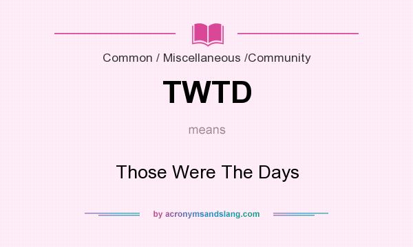What does TWTD mean? It stands for Those Were The Days