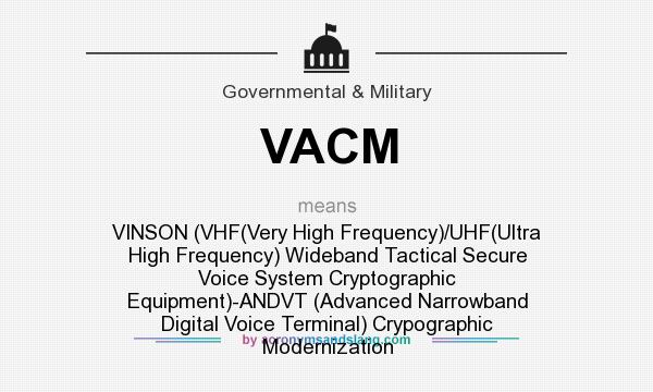 What does VACM mean? It stands for VINSON (VHF(Very High Frequency)/UHF(Ultra High Frequency) Wideband Tactical Secure Voice System Cryptographic Equipment)-ANDVT (Advanced Narrowband Digital Voice Terminal) Crypographic Modernization