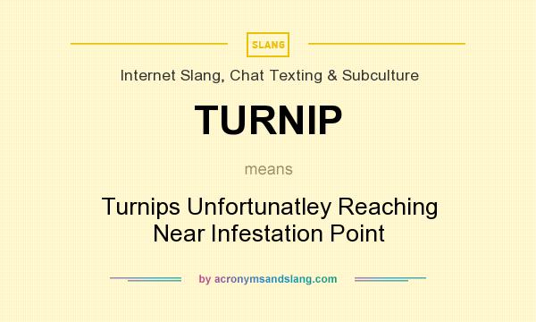 What does TURNIP mean? It stands for Turnips Unfortunatley Reaching Near Infestation Point