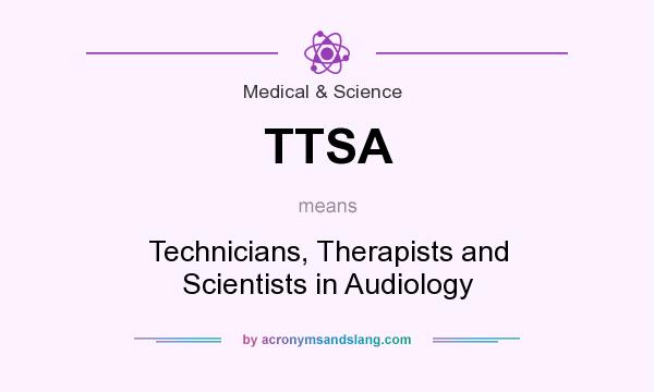 What does TTSA mean? It stands for Technicians, Therapists and Scientists in Audiology
