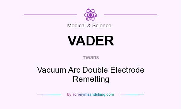 What does VADER mean? It stands for Vacuum Arc Double Electrode Remelting