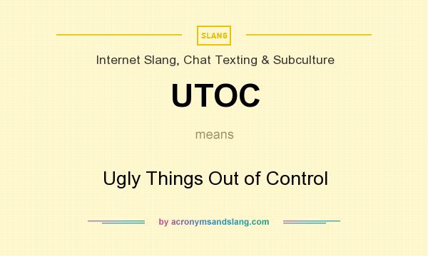 What does UTOC mean? It stands for Ugly Things Out of Control