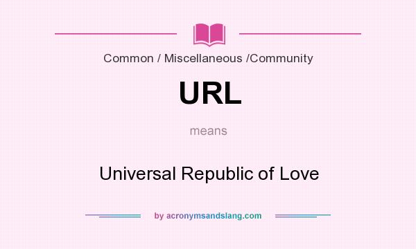 What does URL mean? It stands for Universal Republic of Love