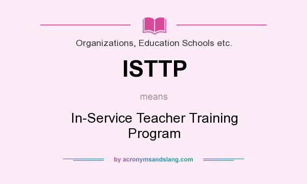 What does ISTTP mean? It stands for In-Service Teacher Training Program