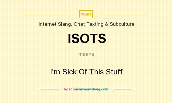 What does ISOTS mean? It stands for I`m Sick Of This Stuff