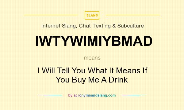 What does IWTYWIMIYBMAD mean? It stands for I Will Tell You What It Means If You Buy Me A Drink