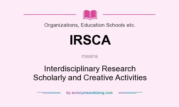 What does IRSCA mean? It stands for Interdisciplinary Research Scholarly and Creative Activities