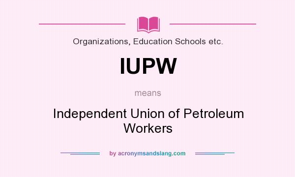 What does IUPW mean? It stands for Independent Union of Petroleum Workers