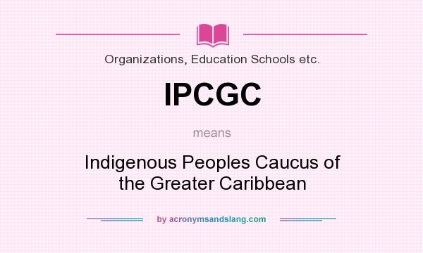 What does IPCGC mean? It stands for Indigenous Peoples Caucus of the Greater Caribbean