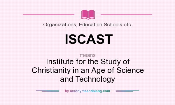 What does ISCAST mean? It stands for Institute for the Study of Christianity in an Age of Science and Technology