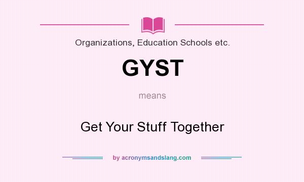 What does GYST mean? It stands for Get Your Stuff Together