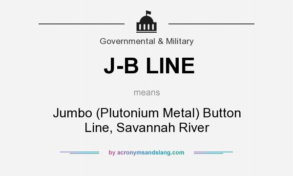 What does J-B LINE mean? It stands for Jumbo (Plutonium Metal) Button Line, Savannah River