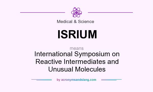 What does ISRIUM mean? It stands for International Symposium on Reactive Intermediates and Unusual Molecules