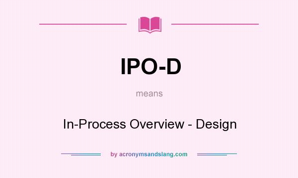 What does IPO-D mean? It stands for In-Process Overview - Design