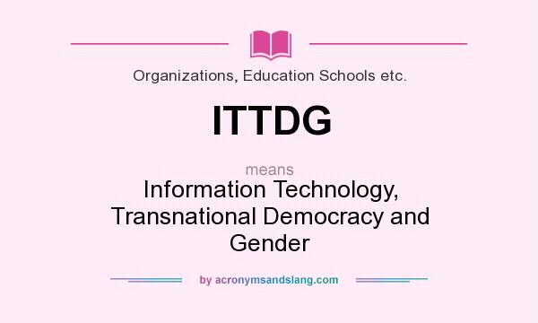 What does ITTDG mean? It stands for Information Technology, Transnational Democracy and Gender
