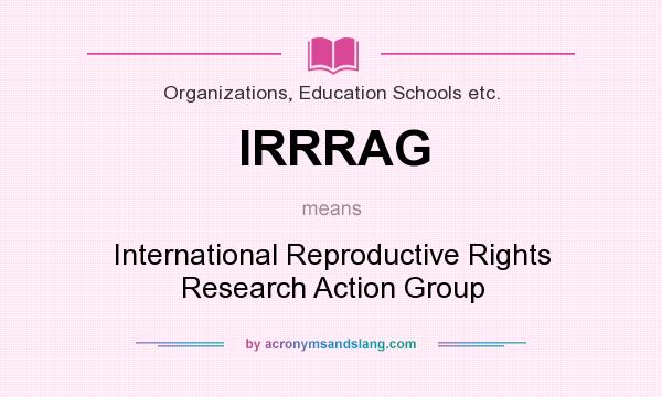 What does IRRRAG mean? It stands for International Reproductive Rights Research Action Group