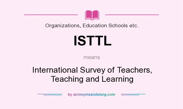 What does ISTTL mean? It stands for International Survey of Teachers, Teaching and Learning