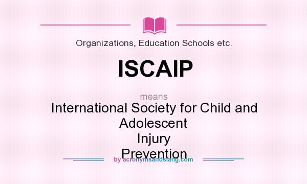 What does ISCAIP mean? It stands for International Society for Child and Adolescent Injury Prevention