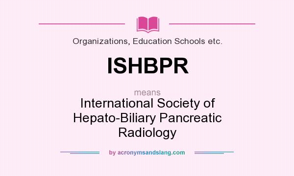 What does ISHBPR mean? It stands for International Society of Hepato-Biliary Pancreatic Radiology