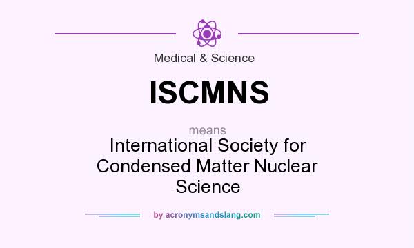 What does ISCMNS mean? It stands for International Society for Condensed Matter Nuclear Science