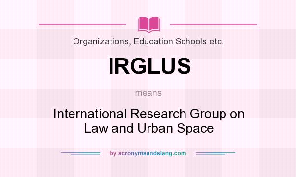 What does IRGLUS mean? It stands for International Research Group on Law and Urban Space