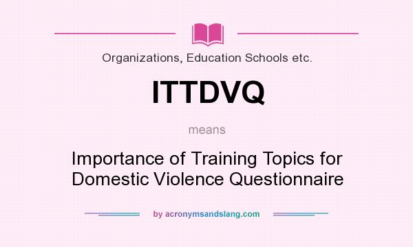 What does ITTDVQ mean? It stands for Importance of Training Topics for Domestic Violence Questionnaire