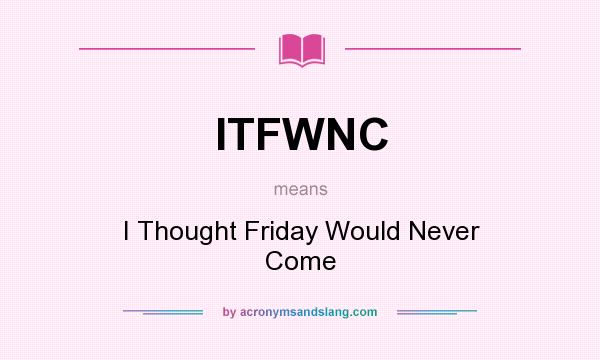What does ITFWNC mean? It stands for I Thought Friday Would Never Come