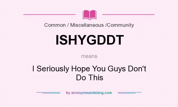 What does ISHYGDDT mean? It stands for I Seriously Hope You Guys Don`t Do This