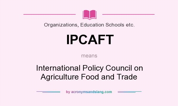 What does IPCAFT mean? It stands for International Policy Council on Agriculture Food and Trade