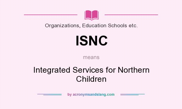 What does ISNC mean? It stands for Integrated Services for Northern Children