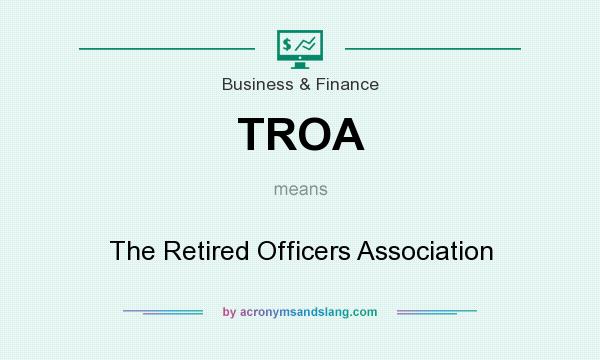 What does TROA mean? It stands for The Retired Officers Association